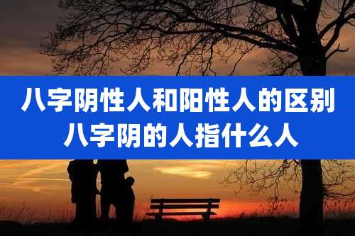 八字阴性人和阳性人的区别 八字阴的人指什么人
