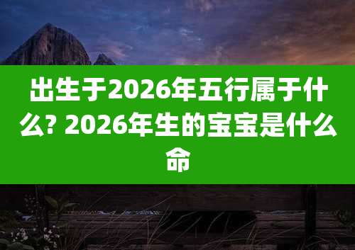 出生于2026年五行属于什么? 2026年生的宝宝是什么命