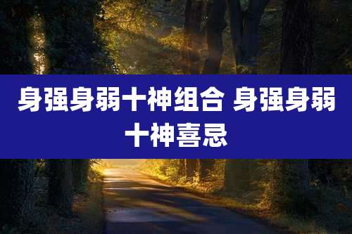 身强身弱十神组合 身强身弱十神喜忌