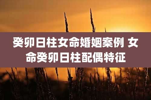 癸卯日柱女命婚姻案例 女命癸卯日柱配偶特征