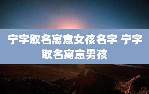 宁字取名寓意女孩名字 宁字取名寓意男孩