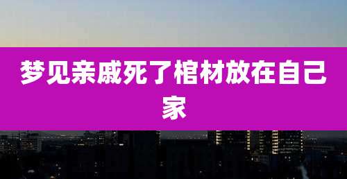 梦见亲戚死了棺材放在自己家