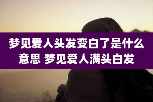 梦见爱人头发变白了是什么意思 梦见爱人满头白发