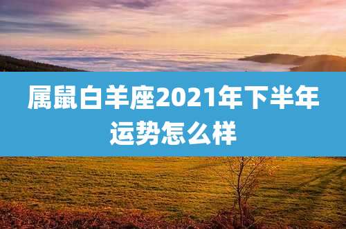 属鼠白羊座2021年下半年运势怎么样