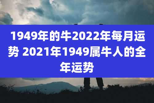 1949年的牛2022年每月运势 2021年1949属牛人的全年运势
