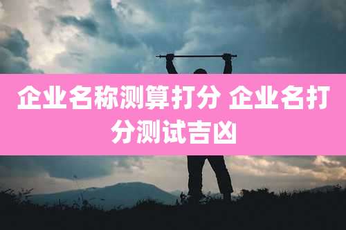 企业名称测算打分 企业名打分测试吉凶