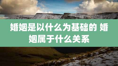 婚姻是以什么为基础的 婚姻属于什么关系