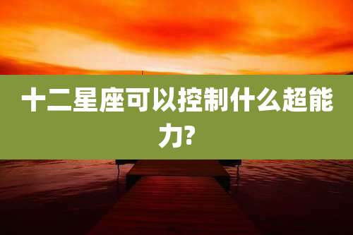 十二星座可以控制什么超能力?
