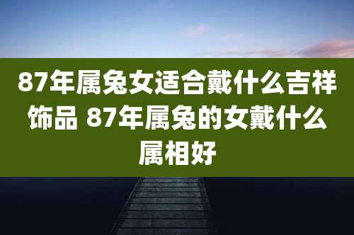 87年属兔女适合戴什么吉祥饰品 87年属兔的女戴什么属相好