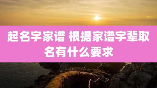 起名字家谱 根据家谱字辈取名有什么要求