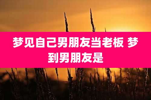 梦见自己男朋友当老板 梦到男朋友是