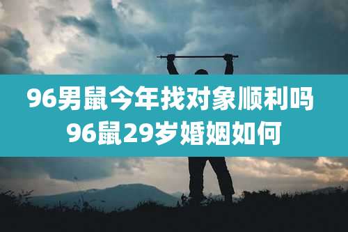 96男鼠今年找对象顺利吗 96鼠29岁婚姻如何