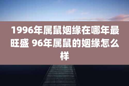1996年属鼠姻缘在哪年最旺盛 96年属鼠的姻缘怎么样