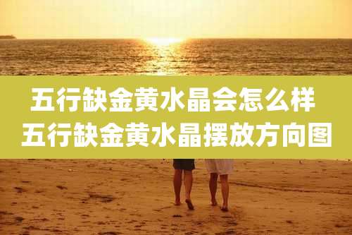 五行缺金黄水晶会怎么样 五行缺金黄水晶摆放方向图