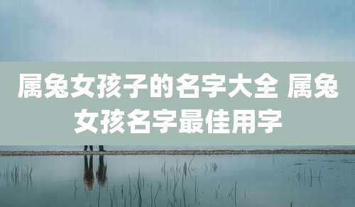 属兔女孩子的名字大全 属兔女孩名字最佳用字