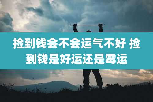 捡到钱会不会运气不好 捡到钱是好运还是霉运