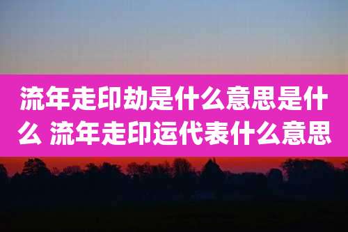 流年走印劫是什么意思是什么 流年走印运代表什么意思
