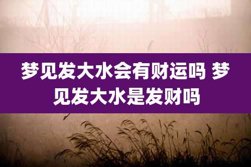 梦见发大水会有财运吗 梦见发大水是发财吗