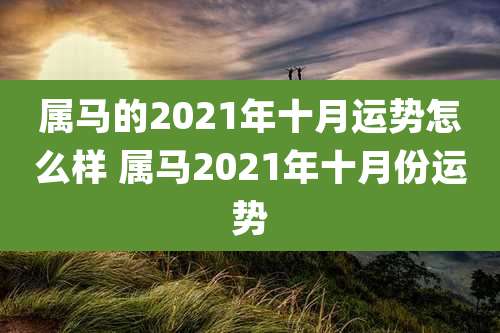 属马的2021年十月运势怎么样 属马2021年十月份运势