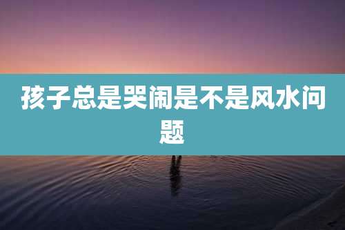 孩子总是哭闹是不是风水问题