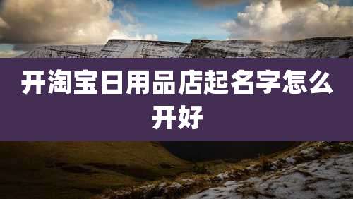 开淘宝日用品店起名字怎么开好