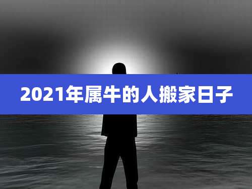 2021年属牛的人搬家日子