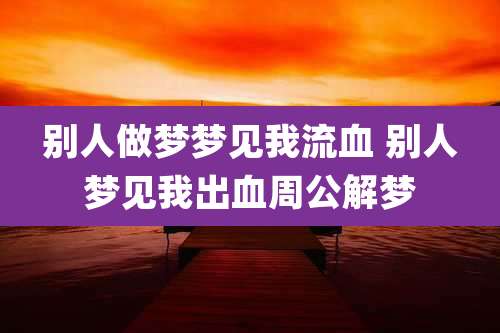 别人做梦梦见我流血 别人梦见我出血周公解梦