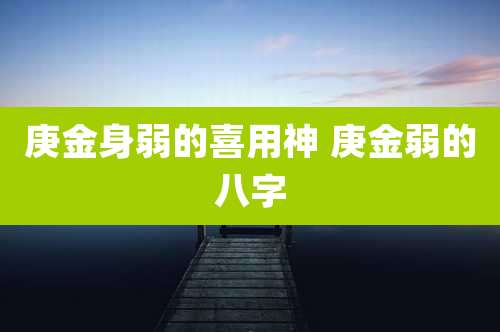 庚金身弱的喜用神 庚金弱的八字