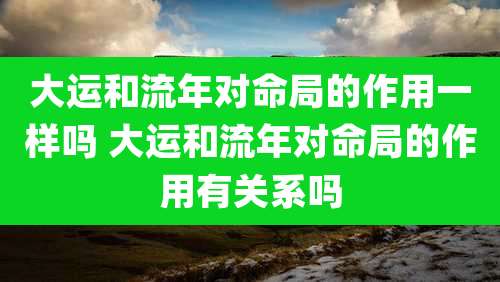 大运和流年对命局的作用一样吗 大运和流年对命局的作用有关系吗