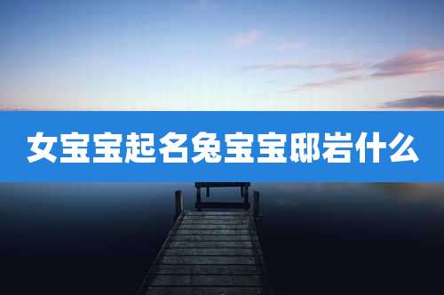 女宝宝起名兔宝宝邸岩什么