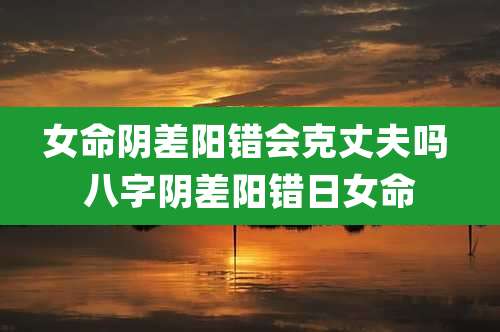 女命阴差阳错会克丈夫吗 八字阴差阳错日女命