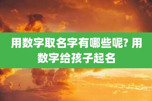用数字取名字有哪些呢? 用数字给孩子起名