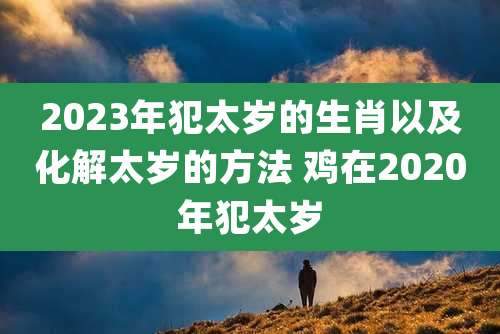 2023年犯太岁的生肖以及化解太岁的方法 鸡在2020年犯太岁