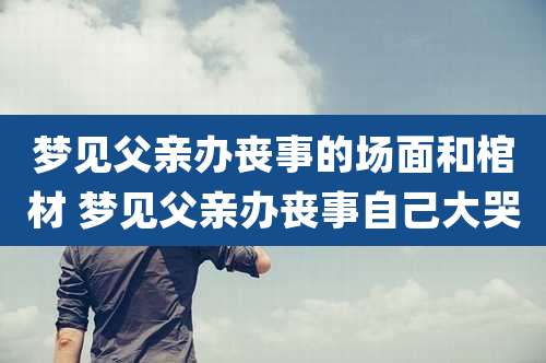 梦见父亲办丧事的场面和棺材 梦见父亲办丧事自己大哭