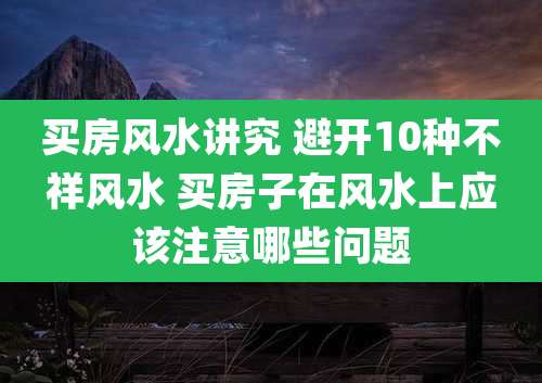 买房风水讲究 避开10种不祥风水 买房子在风水上应该注意哪些问题