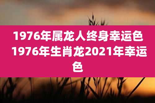 1976年属龙人终身幸运色 1976年生肖龙2021年幸运色