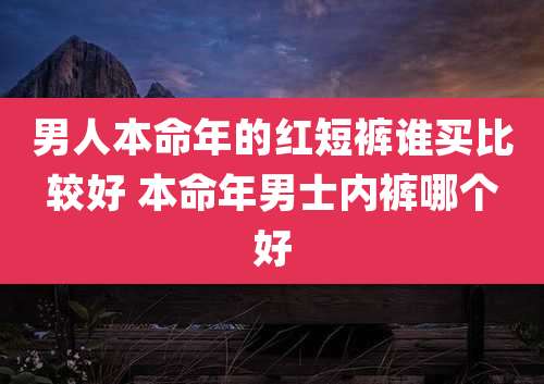 男人本命年的红短裤谁买比较好 本命年男士内裤哪个好