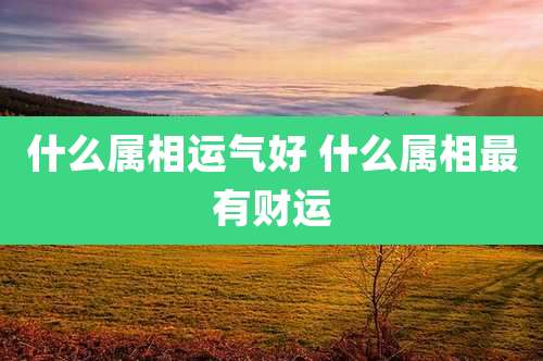 什么属相运气好 什么属相最有财运