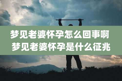 梦见老婆怀孕怎么回事啊 梦见老婆怀孕是什么征兆