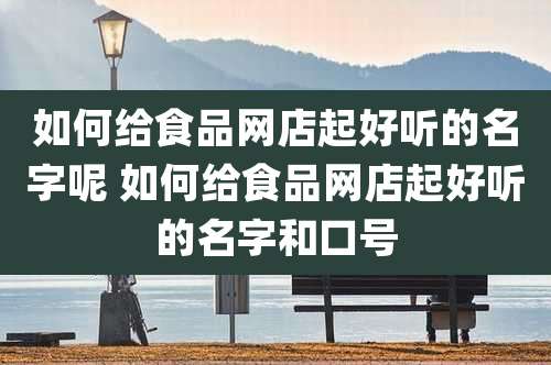 如何给食品网店起好听的名字呢 如何给食品网店起好听的名字和口号