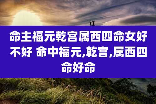 命主福元乾宫属西四命女好不好 命中福元,乾宫,属西四命好命
