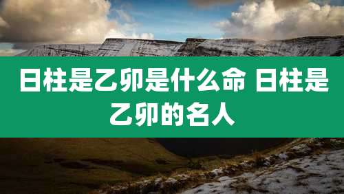 日柱是乙卯是什么命 日柱是乙卯的名人