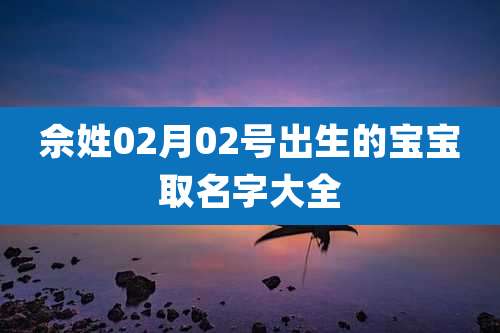 佘姓02月02号出生的宝宝取名字大全