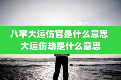 八字大运伤官是什么意思 大运伤劫是什么意思