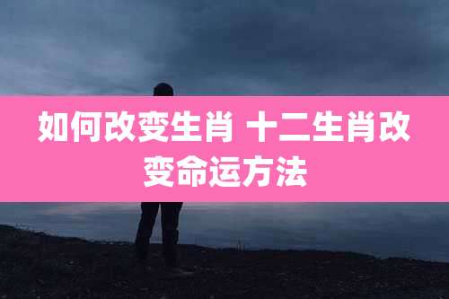 如何改变生肖 十二生肖改变命运方法