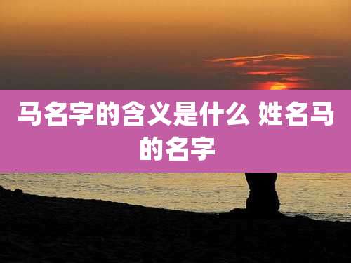 马名字的含义是什么 姓名马的名字