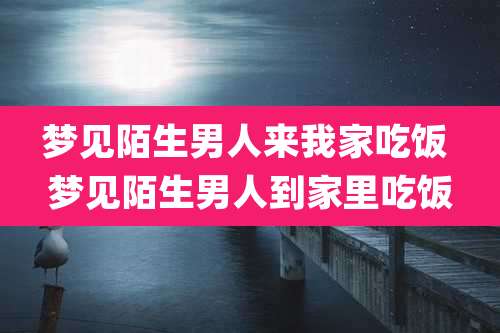 梦见陌生男人来我家吃饭 梦见陌生男人到家里吃饭