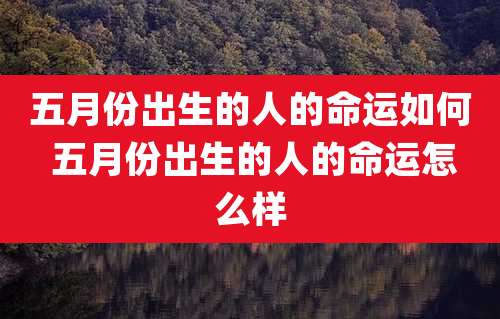 五月份出生的人的命运如何 五月份出生的人的命运怎么样