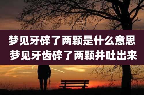 梦见牙碎了两颗是什么意思 梦见牙齿碎了两颗并吐出来
