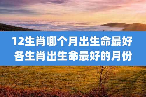 12生肖哪个月出生命最好 各生肖出生命最好的月份